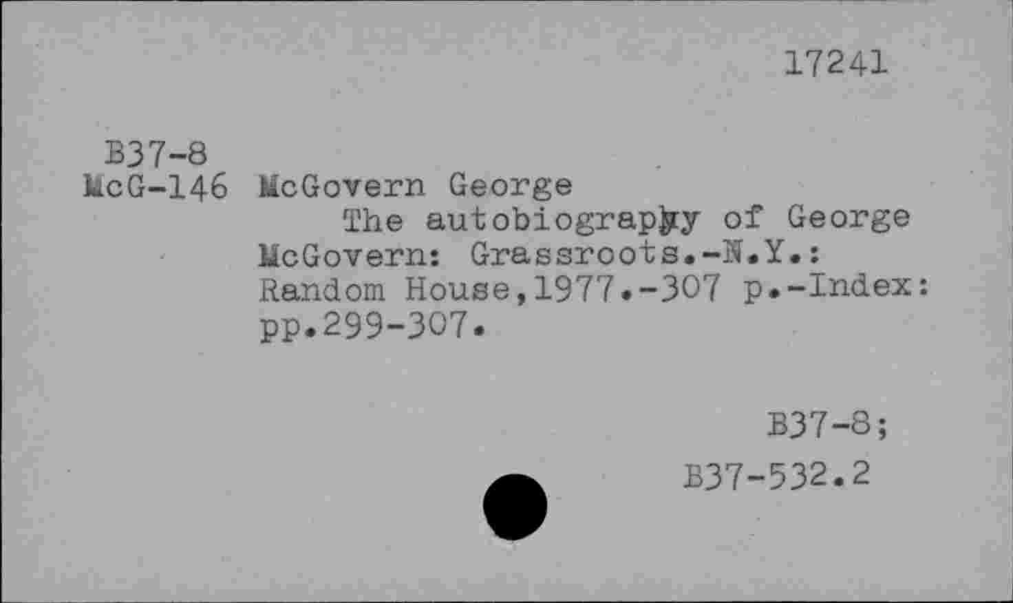 ﻿17241
B37-8
McG-146 McGovern George
The autobiography of George McGovern: Grassroots.-N.Y.: Random House,1977.-307 p.-Index: pp.299-307.
B37-8;
B37-532.2